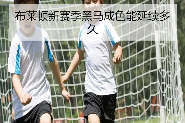 布莱顿新赛季黑马成色能延续多久